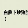 白萝卜炒猪肚的家常做法（炒猪肚的家常做法）