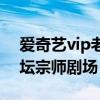 爱奇艺vip老坛宗师剧场在哪（爱奇艺vip老坛宗师剧场）