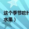 这个季节吃什么水果最好吃（这个季节吃什么水果）