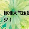 标准大气压是多少毫米水柱（标准大气压是多少）