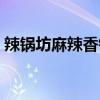 辣锅坊麻辣香锅底料配方（辣锅坊麻辣香锅）