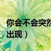 你会不会突然的出现的说说（你会不会突然地出现）