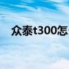 众泰t300怎么样（众泰t600质量怎么样）
