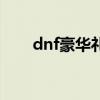 dnf豪华礼包（dnf整点豪礼大派送）