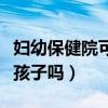 妇幼保健院可以生宝宝吗（妇幼保健院可以生孩子吗）