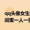 qq头像女生闺蜜头像一人一张霸气(qq头像闺蜜一人一张) qq头像女生闺蜜头像一人一张霸气(qq头像闺蜜一人一张)