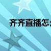 齐齐直播怎么没有了（qq齐齐直播大厅）