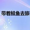 带着鲑鱼去旅行在线阅读（带着鲑鱼去旅行）