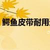 鳄鱼皮带耐用还是牛皮皮带耐用（鳄鱼皮带）