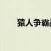 猿人争霸战:猿族争霸（猿人争霸战）