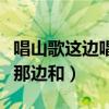 唱山歌这边唱来那边和简谱（唱山歌这边唱来那边和）