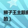 狮子王主题曲谁唱的好听（狮子王主题曲谁唱的）