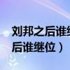 刘邦之后谁继位排序表刘备的后代?（刘邦之后谁继位）