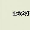 尘埃2打开没反应（尘埃2进不去）