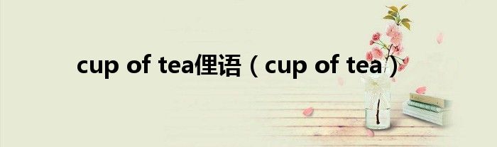 cup of tea俚语（cup of tea）