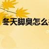 冬天脚臭怎么办用什么药(冬天脚臭怎么办) 冬天脚臭怎么办用什么药(冬天脚臭怎么办)