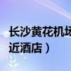 长沙黄花机场附近酒店推荐(长沙黄花机场附近酒店) 长沙黄花机场附近酒店推荐(长沙黄花机场附近酒店)
