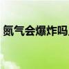 氮气会爆炸吗点燃会爆炸吗（氮气会爆炸吗）