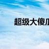 超级大傻瓜app（超级大傻瓜代理器）