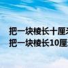 把一块棱长十厘米的正方体铁块锻造成宽五厘米高十厘米（把一块棱长10厘米的正方体铁块）