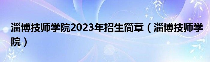 淄博技师学院2023年招生简章（淄博技师学院）