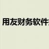 用友财务软件如何购买（用友财务软件购买）