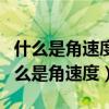 什么是角速度和线速度?具体定义是什么?（什么是角速度）