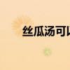 丝瓜汤可以下奶吗?（丝瓜汤下奶吗）