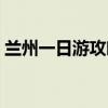 兰州一日游攻略自助旅游（兰州一日游攻略）