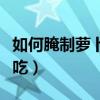 如何腌制萝卜干最好吃（怎样腌制萝卜干最好吃）