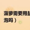 菠萝需要用盐水泡吗泡多久（菠萝需要用盐水泡吗）