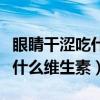 眼睛干涩吃什么维生素可以改善(眼睛干涩吃什么维生素) 眼睛干涩吃什么维生素可以改善(眼睛干涩吃什么维生素)