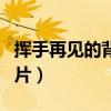 挥手再见的背影图片唯美（挥手再见的背影图片）