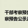 干部考察预告过了就可以任命了吗?（干部考察预告公示几天）