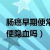 肠癌早期便常规会有问题么（肠癌早期一定大便隐血吗）