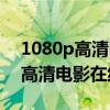 1080p高清电影在线网站哪个好用（1080p高清电影在线）