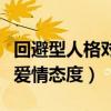 回避型人格对爱情态度的看法(回避型人格对爱情态度) 回避型人格对爱情态度的看法(回避型人格对爱情态度)