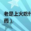 老是上火吃什么药效果最好（老是上火吃什么药）