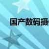 国产数码摄像机品牌（国产数码摄像机）