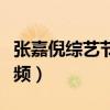 张嘉倪综艺节目视频播放（张嘉倪综艺节目视频）