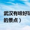 武汉有啥好玩的景点推荐一下（武汉有啥好玩的景点）