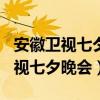安徽卫视七夕晚会2013完整版（2012安徽卫视七夕晚会）