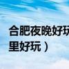 合肥夜晚好玩的地方有哪些（合肥晚上夜景哪里好玩）
