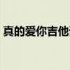 真的爱你吉他谱和弦（真的爱你扫弦吉他谱）