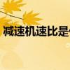 减速机速比是什么意思（减速机速比怎么算）