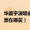华晨宇演唱会门票在哪买的（华晨宇演唱会门票在哪买）