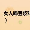 女人喝豆浆对卵巢好不好(女人喝豆浆对卵巢) 女人喝豆浆对卵巢好不好(女人喝豆浆对卵巢)