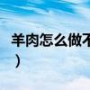 羊肉怎么做不膻还好吃视频（羊肉怎么做不膻）