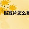 假发片怎么戴图解女（假发片怎么戴图解）