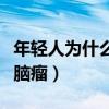 年轻人为什么会得脑瘤病(年轻人为什么会得脑瘤) 年轻人为什么会得脑瘤病(年轻人为什么会得脑瘤)